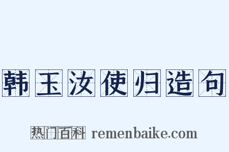 韩玉汝使归造句是什么意思的图片